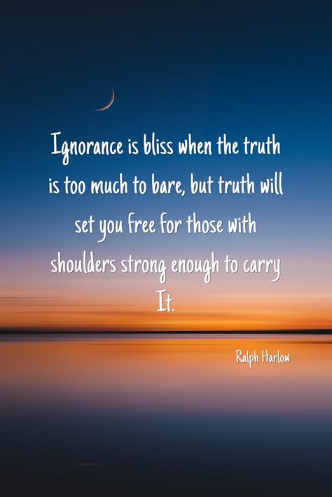 Ignorance is bliss when the truth is too much to bare, but truth will set you free for those with shoulders strong enough to carry It. -Ralph Harlow The Truth Will Set You Free Quotes, Truth Sets You Free Quotes, Truth Will Set You Free, The Truth Will Set You Free, Ignorance Is Bliss Quotes, Sentences Tattoo, Ignorance Is Not Bliss, Being Ignored Quotes, Well Spoken