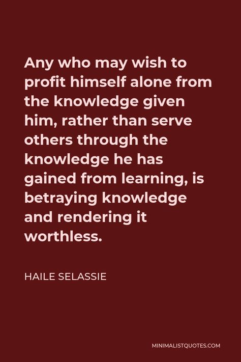 Haile Selassie Quote: Any who may wish to profit himself alone from the knowledge given him, rather than serve others through the knowledge he has gained from learning, is betraying knowledge and rendering it worthless. Haile Selassie Quotes, Man Moment, Serve Others, Should Have Known Better, Haile Selassie, Serving Others, Life Lesson, School Reading, Lesson Quotes