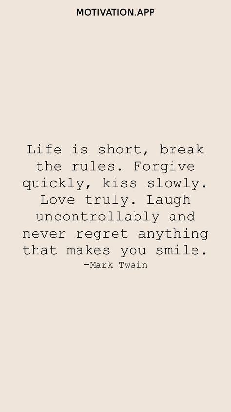 Life is short, break the rules. Forgive quickly, kiss slowly. Love truly. Laugh uncontrollably and never regret anything that makes you smile. -Mark Twain From the Motivation app: https://motivation.app Life Is Short Break The Rules Quotes, Life Is Short Break The Rules, Breaking The Rules Quotes, Kiss Quotes Short, Never Regret Anything That Made You Smile, Smile And Laugh Quotes, Mark Twain Quotes Wisdom, Break The Rules Quotes, Mark Twain Quotes Life