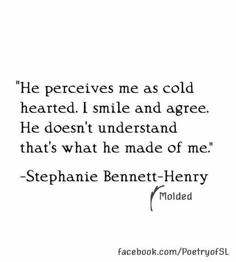 He perceives me as cold hearted, I smile and agree. He doesn't understand that's what he made of me. #stephaniebennetthenry #poem #poetry #writing #quote Cold Hearted Quotes Woman, Cold Hearted Quotes, Burned Bridges, Falling Out Of Love Quotes, Stephanie Bennett, Cold Quotes, Understand Me, Quote Unquote, Cold Hearted