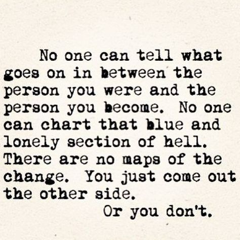 No one can tell what goes on in between the person you were and the person you become. No one can chart that blue and lonely section of hell. There are no maps of the change. You just come out the other side. Or you don't. by iSunshines, via Flickr Now Quotes, A Quote, Stephen King, Great Quotes, Beautiful Words, Mantra, Inspirational Words, Cool Words, Wise Words