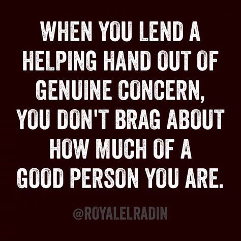 WHEN YOU LEND A HELPING HAND OUT OF GENUINE CONCERN,  YOU DON'T BRAG ABOUT  HOW MUCH OF A  GOOD PERSON YOU ARE. Dont Brag Quotes, Family Betrayal Quotes, Bragging Quotes, Family Betrayal, Lessons Taught By Life, Betrayal Quotes, Job Quotes, A Good Person, Good Person