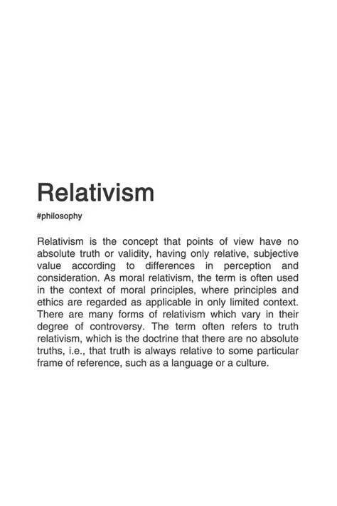 Relativism is the concept that points of view have no absolute truth or validity, having only relative, subjective valuue according to differences in perception and consideration. As moral relativism, the term is often used in the context of moral principles, where principles and ethics are regarded as applicable in only limited context. There are many forms of relativsm which vary in their degree of controversy. The term often refers to truth relativism, whic is the doctrine that there are no a Cultural Relativism, Philosophy Theories, History Of Philosophy, Philosophical Thoughts, Moral Philosophy, Quotes Photo, Philosophy Books, Rare Words, Philosophical Quotes