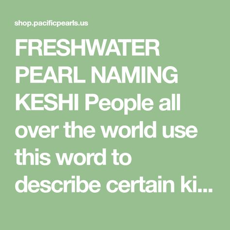 FRESHWATER PEARL NAMING KESHI People all over the world use this word to describe certain kinds of pearls, most of which have similar shapes, but may mean different things. Use of the word keshi without mention of provenance or shell type or species is therefore confusing. If we speak of black-lip southsea keshi, Japan Pearl Meaning, Black Lips, Keshi Pearls, Words To Describe, Fresh Water, Freshwater Pearls, All Over The World, Meant To Be, Japan