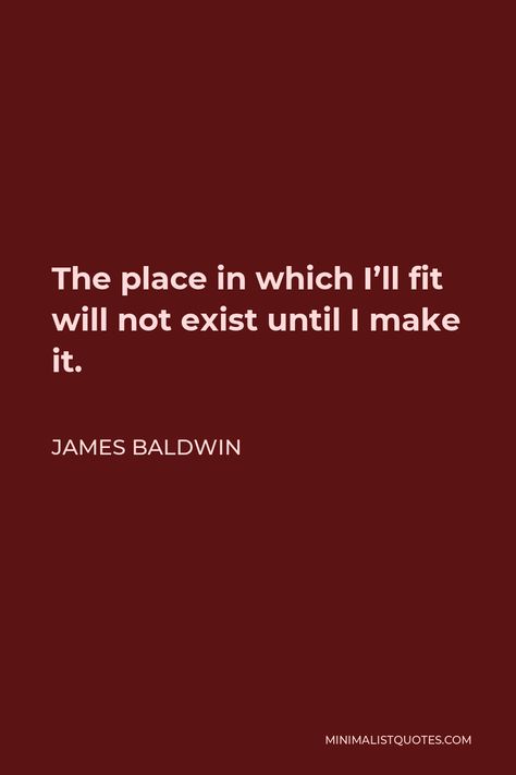 James Baldwin Quote: The place in which I'll fit will not exist until I make it. James Baldwin Poetry, Tragic Optimism, Actors Advice, Belonging Quotes, James Baldwin Quotes, Favorite Movie Quotes, James Baldwin, Writer Quotes, Self Healing Quotes