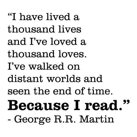 I have lived a thousand lives and I've loved a thousand loves. I've walked on distant worlds and seen the end of time. Because I read. - George R.R. Martin >> I definitely need to add this quote next to my bookshelf full of stories from far off fictional lands. George R R Martin, Vinyl Wall Quotes, Reading Quotes, Book Memes, Wall Quotes, Pretty Words, Cute Quotes, Pretty Quotes, Relatable Quotes