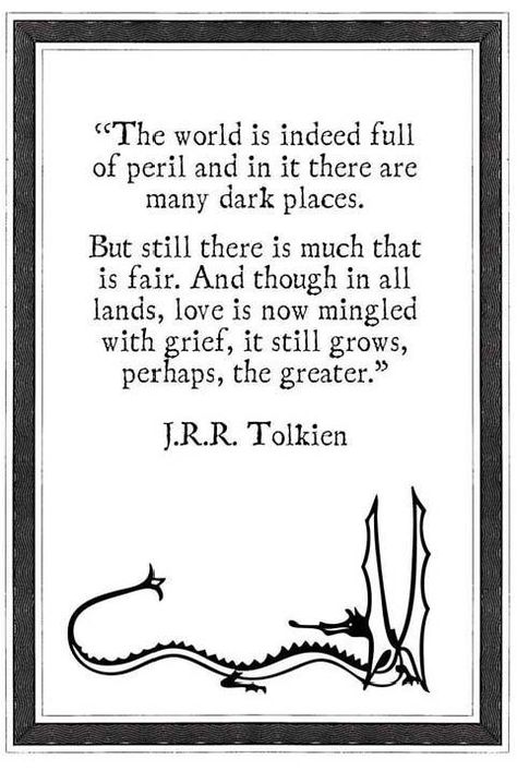 "The world is indeed full of peril and in it there are many dark places. But still there is much that is fair. And though in all lands, love is now mingled with grief, it still grows, perhaps, the greater." --J.R.R. Tolkien Tolkien Quotes, J R R Tolkien, Dark Places, Literary Quotes, Wonderful Words, Quotable Quotes, A Quote, Tolkien, Inspirational Quotes Motivation