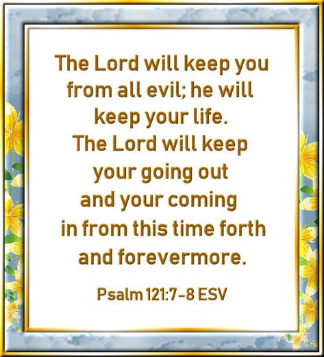 The Lord will keep you from all evil; he will keep your life.  The Lord will keep your going out and your coming in from this time forth and foreevermore.  Psalm 121:7  ESV I Will Protect You, Psalm 121, Daily Scripture, The Lord, Psalms, Verses, Bible Verses, Going Out, Bible