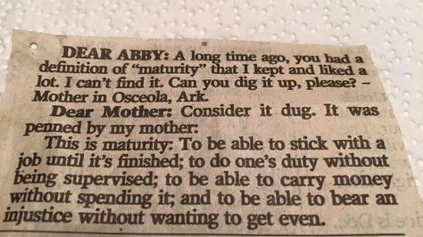 This is maturity: To be able to stick with a job until it's finished; to do one's duty without being supervised; to be able to carry money without spending it; and to be able to bear an injustice without wanting to get even. Memes About Relationships, Dear Abby, About Relationships, Relationship Memes, Quotable Quotes, Good Advice, Great Quotes, Thought Provoking, True Stories