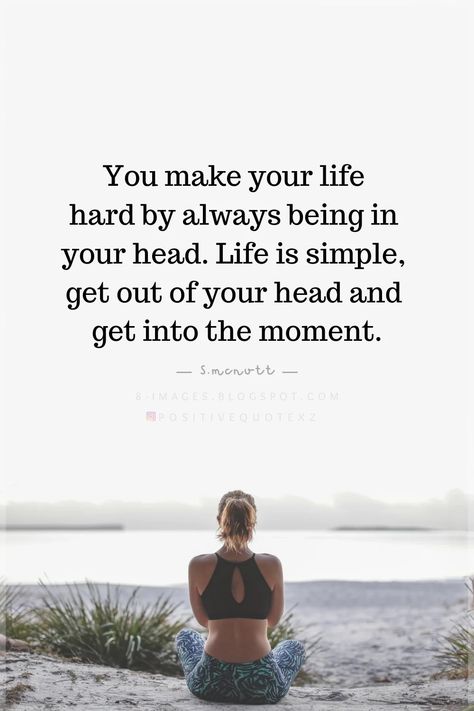 Quotes You make your life hard by always being in your head. Life is simple, get out of your head and get into the moment. S.mcnutt Be Practical Quotes Life, Get Out Of Your Head And Into Your Heart, Practical Quotes Life, Practical Psychology, Head Quotes, Realization Quotes, Simple Life Quotes, Get Out Of Your Head, Life Is Simple