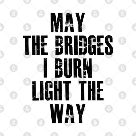 Check out this awesome 'May+the+bridges+i+burn+light+the+way' design on @TeePublic! Bday Quotes, Crash And Burn, Light The Way, Super Dad, Dope Art, No Way, The Way, Bridge, Small Business