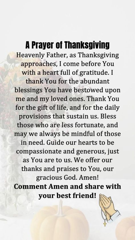 81 reactions · 18 shares | A Prayer of Thanksgiving Heavenly Father, as Thanksgiving approaches, I come before You with a heart full of gratitude. I thank You for the abundant blessings You have bestowed upon me and my loved ones. Thank You for the gift of life, and for the daily provisions that sustain us. Bless those who are less fortunate, and may we always be mindful of those in need. Guide our hearts to be compassionate and generous, just as You are to us. We offer our thanks and praises to You, our gracious God. Amen! #liturgyofthehours #catholicbooks #catholicrosary #virginmarynecklace #catholicschoolstrong #eucharistic #assumptionoftheblessedvirginmary #theeucharist #rosaryarmy #newjersey #massachusetts #newyork #Illinois #California | Catholic Life Journey | James Quinn · Le Carr Prayers Of Gratitude Thank You God, Thanksgiving Prayer Gratitude, Prayer Of Thanksgiving, Thanksgiving Prayers, Thank You Poems, Us Thanksgiving, Blessed Thanksgiving, Christ Artwork, Prayers Of Gratitude