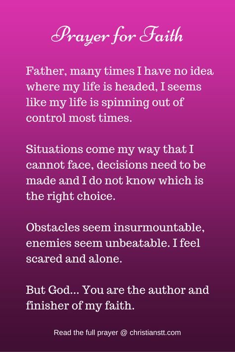 Prayer for Faith ~ Father, many times I have no idea where my lie is headed.  It seems like my life is spinning out of control most times.  Situations come my way that I cannot face, decisions meed to be made and I do not know which is the right choice.  Obstacles seem insurmountable.  I feel scared and alone.  But God...You are the author and finisher of my faith. Prayer For Faith, God Strength, Prayers Of Encouragement, Gods Strength, Bible Verses About Faith, Faith Bible, Quotes God, Prayer Scriptures, Faith Prayer