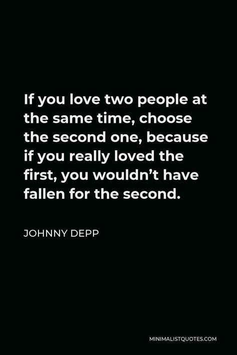 Johnny Depp Quote: If you love two people at the same time, choose the second one, because if you really loved the first, you wouldn’t have fallen for the second. Johnny Depp Love Quote, Quotes By Johnny Depp, Johnny Drop Quotes, Johnny Depp Quotes Love, Jonny Depp Quote, Johnny Depp Quote, Crazy Quotes Deep, Quotes Johnny Depp, Love Triangle Quotes