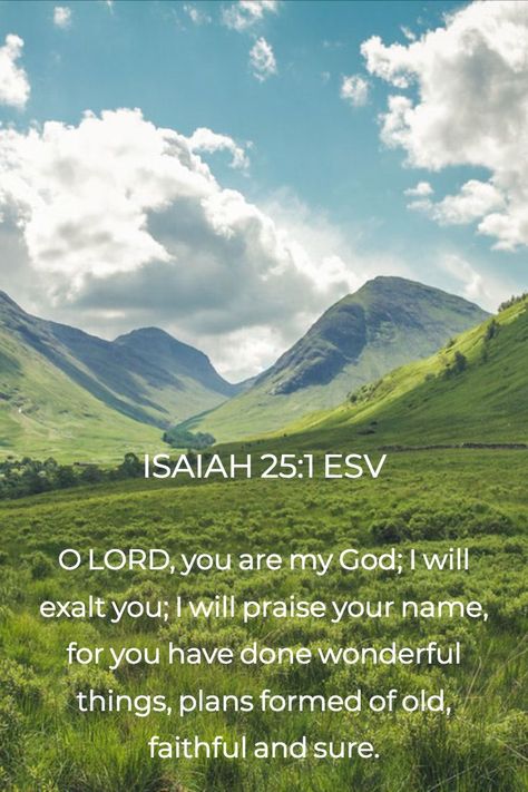 Daily Bible Verse - Isaiah 25:1 "O LORD, you are my God; I will exalt you; I will praise your name,  for you have done wonderful things, plans formed of old, faithful and sure." #DailyBibleVerse #SermonCentral Isaiah 25 1, Isaiah Bible, Isaiah 25, Esv Bible, Writer Inspiration, Faith Scripture, Bible Passages, Old Faithful, Biblical Verses