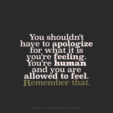 You shouldn't have to apologize for what it is you're feeling. You're human and you are allowed to feel. remember that. Human Nature Quotes, Humanity Quotes, Live Life Happy, Highly Sensitive, Nature Quotes, Meaningful Words, Note To Self, Cute Quotes, Great Quotes