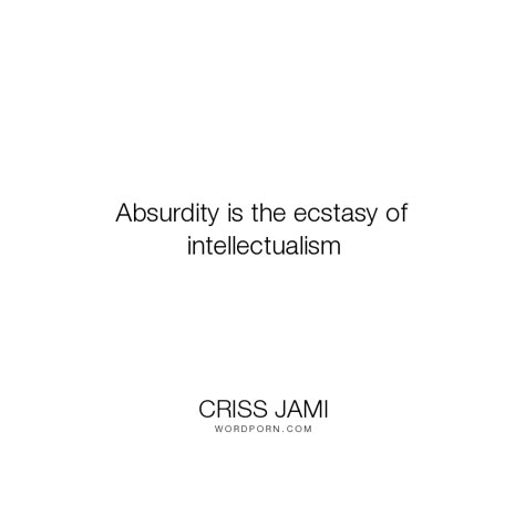 Criss Jami - "Absurdity is the ecstasy of intellectualism". philosophy, intelligence, art, madness, absurd, mind, insanity, ecstasy, thinking, thought, artist, insane, absurdity, theory, experiment, intellectual, experimentation, intellectualism, too-much, out-of-my-mind, outrageous Thought Experiment Philosophy, Absurdism Quotes, Absurdism Art, Absurdism Philosophy, Intellectual Quotes Philosophy, Intellectual Aesthetic, Intellectual Quotes, Most Eligible Bachelor, School Of Philosophy