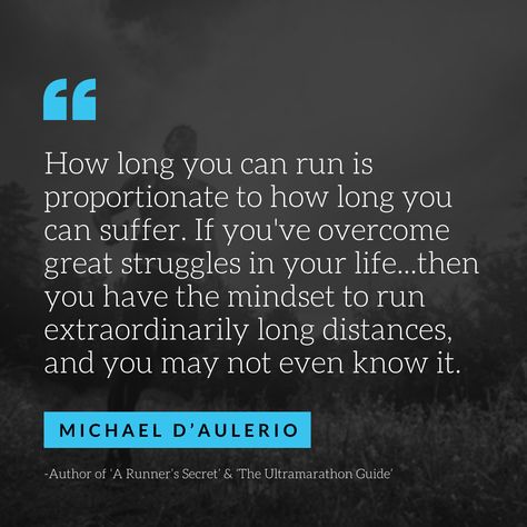 How long you can run is proportionate to how long you can suffer. If you've overcome great struggles in your life...then you have the mindset to run extraordinarily long distances, and you may not even know it || Michael D’Aulerio || running motivation || #LiveOneTheRun #runningquotes Ultra Marathon Quotes, Marathon Quotes, Running Motivation Quotes, Marathon Motivation, I Love To Run, Ultra Running, Ultra Marathon, Running Quotes, Running Inspiration