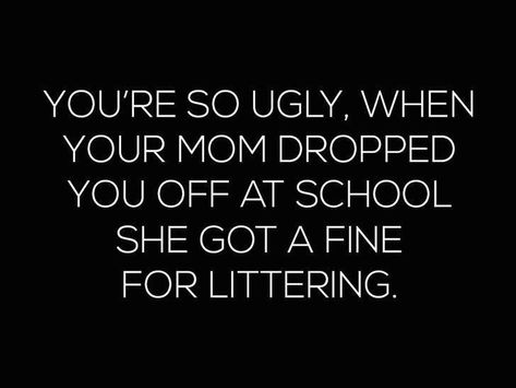 You're so ugly, when your mom dropped you off at school she got a fine for littering. Roasts To Say, Comebacks Humor, Sarcasm Comebacks, Sarcastic Comebacks, Insulting Quotes, Funny Roasts, Witty Comebacks, Clever Comebacks, Really Good Comebacks