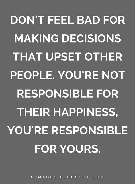 Quotes don't feel bad for making decisions that upset other people. You're not responsible for their happiness, you're responsible for yours. Dont Feel Bad For Saying No, Made To Feel Guilty Quotes, Dont Feel Bad Quotes, Never Feel Guilty Quotes, Don't Be Petty Quotes, Making Me Feel Guilty Quotes, You’re Not Responsible For Others, When People Aren’t Happy For You, Quotes For Stubborn People