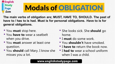 Modals of OBLIGATION, Definition and Example Sentences The main verbs of obligation are; MUST, HAVE TO, SHOULD. The past of have to / has to is had. Must is for personal obligations. Have to is for general obligations. Example Sentences; You must stop here. You have to wear a seatbelt when you drive. You must answer at least one question. You should call Mary. I know she misses you a lot. She looks sick. She should go home. I must do some work. You shouldn’t have smoked. I have to return the ... Modal Auxiliary Verbs Anchor Chart, Modals Verbs Examples, Modal Verbs Questions, Semi Modal Verbs, What Is Modal Verbs, Modal Verbs, Main Verbs, Helping Verbs, Spanish Reading