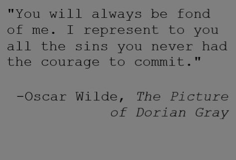 "You will always be fond of me. I represent to you all the sins you never had the courage to commit."  -Oscar Wilde, The Picture of Dorian Gray You Will Always Be Fond Of Me, Dorian Gray Tattoo Ideas, Dorian Gray Quotes Oscar Wilde, The Picture Of Dorian Grey Quotes, Dorian Gray Aesthetic Quotes, Dorian Grey Quotes, Oscar Wilde Quotes Dorian Gray, The Picture Of Dorian Gray Quotes, Oscar Wilde Poems