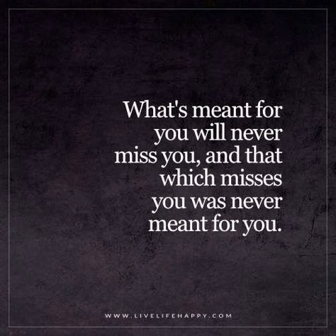 Live Life Happy Quote: What's meant for you will never miss you, and that which misses you was never meant for you. - Unknown Happy Life Quotes To Live By, Quotes Happy Life, Destiny Quotes, Live Life Happy, Meant To Be Quotes, Quotes Deep Meaningful, Life Quotes To Live By, Super Quotes, Funny Quotes About Life