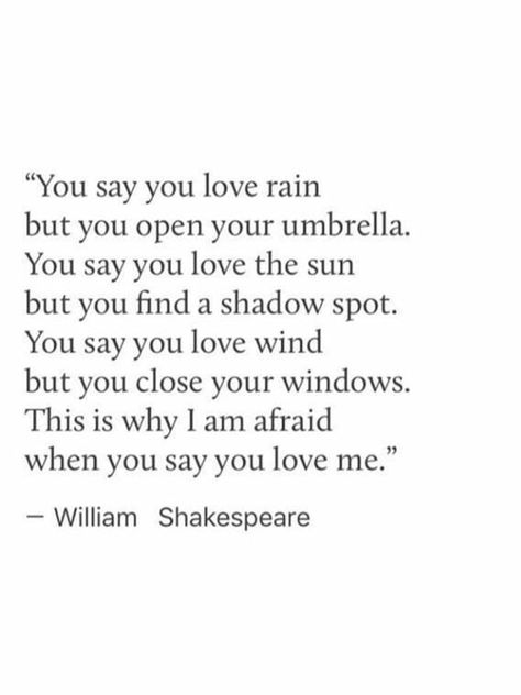 you say you love rain but you open your umbrella. you say you love the sun but you find a shadow spot. you say you love wind but you close your windows. this is why i am afraid when you say you love me. -william shakespeare Umbrella Quotes, Quotes Shakespeare, Shakespeare Love Quotes, William Shakespeare Frases, Shakespeare Love, Say You Love Me, Rain Quotes, William Shakespeare Quotes, Poetic Quote