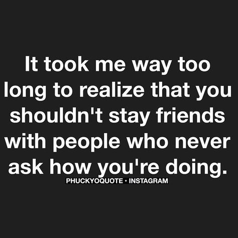 people who never ask how you are, only care about one thing, themselves. It Goes On, Real Friends, E Card, Just Saying, Lessons Learned, Too Long, True Story, True Words, Love Live