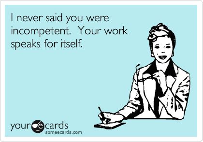 I never said you were incompetent. Your work speaks for itself. Ungrateful Employees Quotes, Bad Employees Humor, Employee Quotes Funny, Crappy Coworkers Funny, Bad Coworkers Quotes, Immature Coworkers Quotes, Undermined At Work Quotes, Quotes About Petty Coworkers, Crappy Coworkers