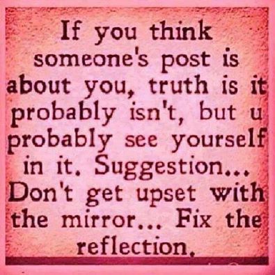 If you think someone's post is about you, truth is it probably isn't, but you probably see yourself in it. Suggestion: Don't get upset with the mirror. Fix the reflection. Self Centered People, About You Quotes, What I Like About You, E Card, Self Quotes, People Quotes, A Quote, Good Advice, Be Yourself Quotes