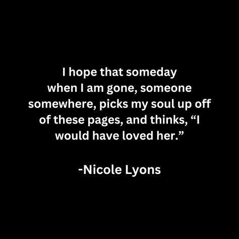 I hope that someday
when I am gone, someone somewhere, picks my soul up off of these pages, and thinks, “I would have loved her.” When I Am Gone, My Soul, Love Her, I Hope, Sparkle