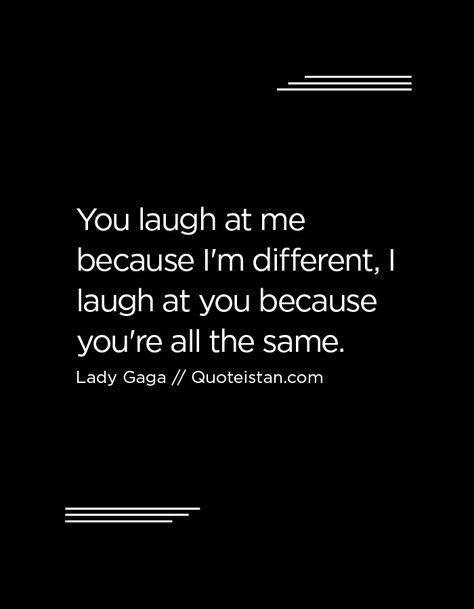 You laugh at me because I'm different, I laugh at you because you're all the…                                                                                                                                                                                 More Gaga Quotes, Lady Gaga Quotes, Relatable Things, Lifestyle Motivation, Laugh At Yourself, Carving Ideas, Truth Quotes, Uplifting Quotes, Wise Quotes