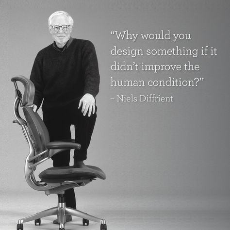 "Why would you design something if it didn't improve the human condition" - Niels Diffrient. Humanscale | Designer Quotes | Design philosophy | Human condition | American designers | Industrial design | Workplace environments | Freedom chair | Diffrient Smart | Liberty Task | Diffrient World | Diffrient Occasional | Diffrient Occasional | Liberty Side | Furniture design | The American institute of architects | The industrial designers society | Innovation | #DesignForHumans Furniture Design Quotes, Design Philosophy Architecture Quotes, Design Philosophy Architecture, Sit Quotes, Chair Quotes, Architect Photoshoot, Architect Quotes, Philosophy Design, Designer Quotes