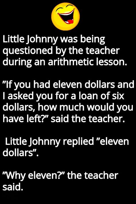 Little Johnny was being questioned by the teacher during an arithmetic lesson.  ”If you had eleven dollars and I asked you for a loan of six dollars, how much would you have left?” said the teacher... #jokes #joke #jokeoftheday #funny Funny Birthday Jokes, Birthday Jokes, Joke Stories, Minion Jokes, English Jokes, Funny Mom Jokes, Clean Jokes, Short Jokes, Teacher Jokes