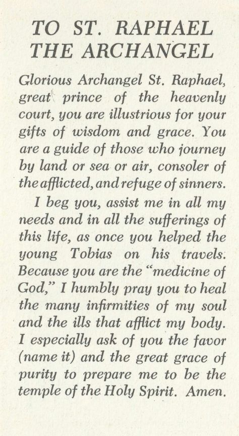 Heavenly Father, you have given us archangels to assist us during our pilgrimage on earth. Saint Michael is our protector, I ask him to come to my aid, fight for all my loved ones, and protect us from danger. Saint Gabriel is a messenger for the Good News, I ask him to help me clearly, hear your voice and to teach me the truth. Saint Raphael is the healing angel, I ask him to take my need for healing and that of everyone I know, lift it up to your throne of grace and deliver back to us the gi Archangels Prayers, Saint Raphael, Archangel Prayers, St Raphael, Novena Prayers, Archangel Raphael, Angel Prayers, Miracle Prayer, Catholic Quotes