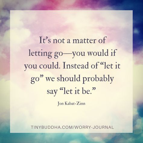 “It’s not a matter of letting go—you would if you could. Instead of ‘let it go’ we should probably say ‘let it be.’” ~Jon Kabat-Zinn Worry Journal, Jon Kabat Zinn, Tiny Buddha, Yoga Quotes, Let It Go, True Story, Good Advice, Great Quotes, Wisdom Quotes