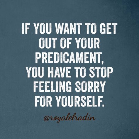 IF YOU WANT TO GET  OUT OF YOUR  PREDICAMENT,  YOU HAVE TO STOP  FEELING SORRY  FOR YOURSELF. Never Feel Sorry For Yourself Quotes, Stop Feeling Sorry For Yourself Quotes, Stop Feeling Sorry For Yourself, Needed Quotes, Sorry For Myself, Personal Mantra, Need Quotes, Stop Feeling, Feeling Sorry For Yourself