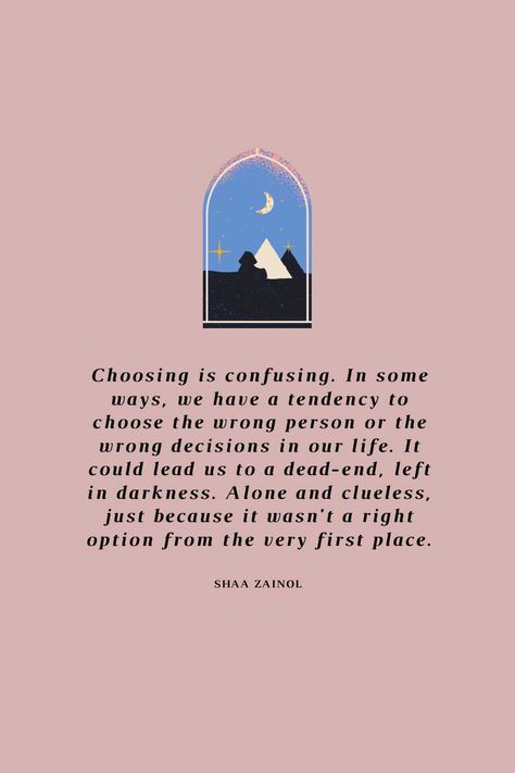 Choosing is confusing. In some ways, we have a tendency to choose the wrong person or the wrong decisions in our life. It could lead us to a dead-end, left in darkness. Alone and clueless, just because it wasn't a right option from the very first place. —Shaa Zainol Choose Wrong Person Quotes, Quotes About Wrong Decisions, Wrong Decision Quotes Life Relationships, Wrong Decision Quotes Life, Decision Quotes, Right Person Wrong Time, Wrong Decision, Quotes Poem, Choose Quotes