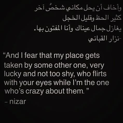 "And I fear that my place will be taken by some other one, very lucky and not too shy, who flirts with your eyes when I'm the one who's crazy about them." ~nizar Nizar Qabbani Quotes, Arabic Quotes With Translation, Arabic English Quotes, Quotes Arabic, Arabic Poetry, Poetic Words, Persian Quotes, Literature Quotes, Beautiful Arabic Words