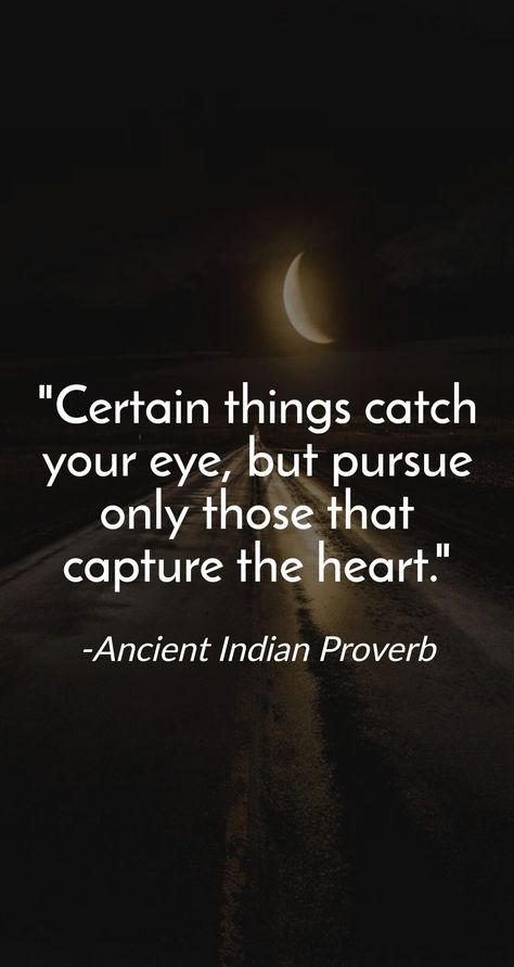 Certain things catch your eye, but pursue only those that capture the heart. -Ancient Indian Proverb Indian Proverbs, India Quotes, Idioms And Proverbs, Native American Proverb, Poetry Ideas, Proverbs Quotes, Deep Art, Very Inspirational Quotes, Quotes And Notes