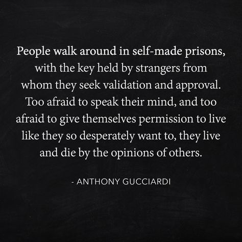 People walk around in self-made prisons, with the key held by strangers from whom they seek validation and approval. Too afraid to speak their mind, and too afraid to give themselves permission to live like they so desperately want to, they live and die by the opinions of others. Validation Quotes, Opinions Of Others, Spirituality Quotes, Quotes And Notes, Self Made, Speak The Truth, They Live, To Speak, Soul Food