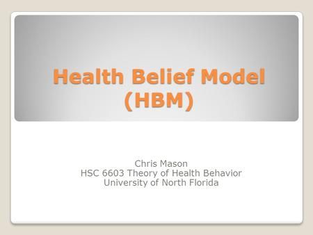 Health Belief Model (HBM) Chris Mason HSC 6603 Theory of Health Behavior University of North Florida.> Health Belief Model, Social Cognitive Theory, University Of North Florida, Chris Mason, Self Efficacy, North Florida, Preventative Health, Media Campaign, Magazine Articles