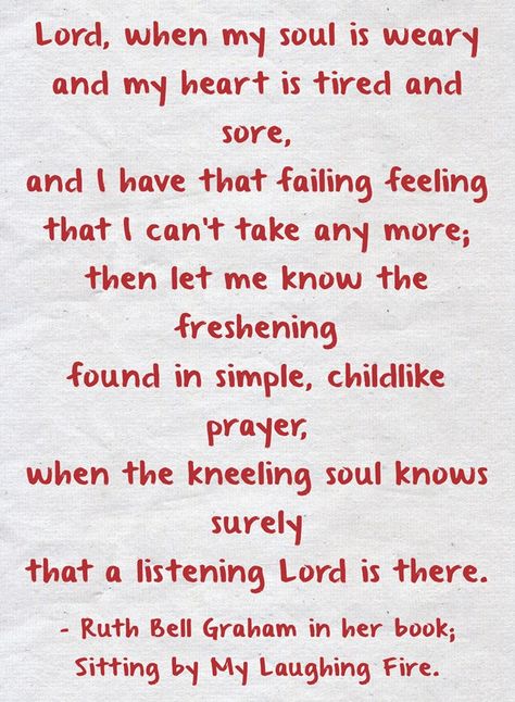 Lord, when my soul is weary and my heart is tired and sore, and I have that failing feeling that I can't take any more; then let me know the freshening found in simple, childlike prayer, when the kneeling soul knows surely that a listening Lord is there. Weary Quotes, My Heart Is Tired, Heart Is Tired, Sore Quotes, My Soul Is Tired, Weary Heart, Special Love Quotes, Healing Verses, Prayers Of Encouragement