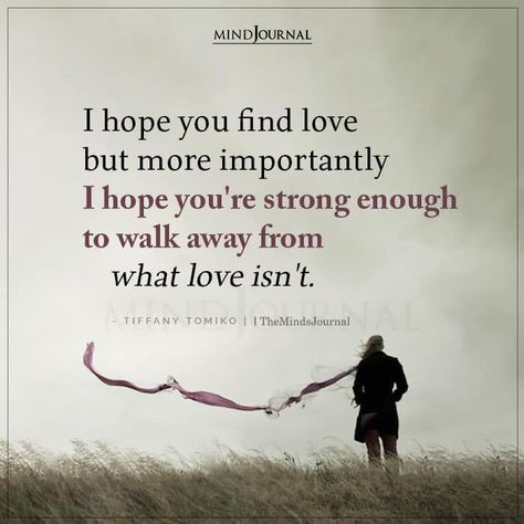 I hope you find love but more importantly I hope you’re strong enough to walk away from what love isn’t. - Tiffany Tomiko #lifelessons #lifequotes #findlove I Hope You Find Love, I Hope You Find Someone Quotes, Finding Someone Quotes, Mind Journal, Want Quotes, Quotes About Strength And Love, Hope Life, Important Life Lessons, Breaking Free