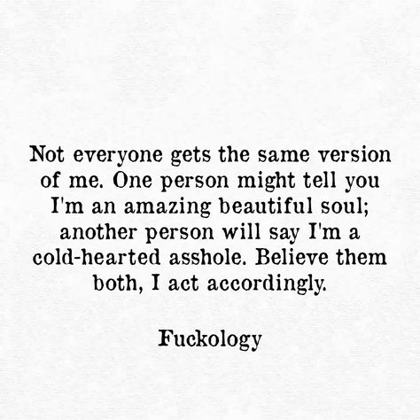 Not everyone gets the same version of me. One person might tell you I'm an amazing beautiful soul; another person will say I'm a cold-hearted asshole. Believe them both, I act accordingly. Heat Quotes, Cold Quotes, Heartless Quotes, Like You Quotes, Likeable Quotes, Cold Hearted, Different Quotes, Boss Quotes, Quotes That Describe Me