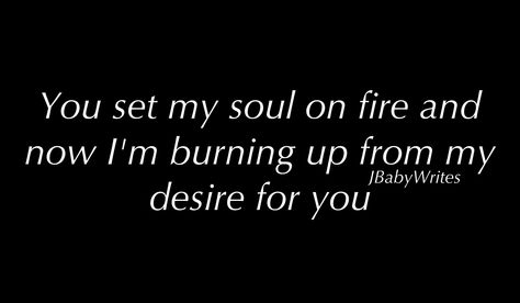 You set my soul on fire and now I'm burning up from my desire for you  #passion #soul #desire #love #quote #JBaby #JBabyWrites Fire And Desire, Fire Quotes, Soul On Fire, Fire Heart, Then And Now, Love Her, Love Quotes, Writing, Quotes