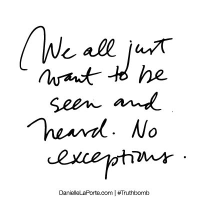 We all just want to be seen and heard. No exceptions. #Words #Quotes Want To Be Seen Quotes, Be Seen Quotes, Up And Down Quotes, To Be Seen And Heard, Say Say Say, Connection Quotes, Danielle Laporte, Living Quotes, The Desire Map