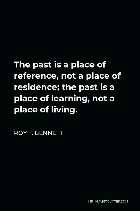 Roy T. Bennett Quote: The past is a place of reference, not a place of residence; the past is a place of learning, not a place of living. In The Past Quotes, Don't Live In The Past Quotes, Roy T Bennett Quotes, The Past Is The Past Quotes, Stop Living In The Past Quotes, Living In The Past Quotes, The Past Quotes, The Past Is The Past, Past Quotes