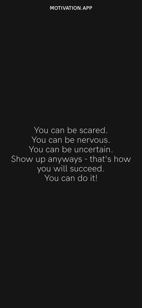 You can be scared. You can be nervous. You can be uncertain. Show up anyways - that's how you will succeed. You can do it! From the Motivation app: https://motivation.app/download Quotes On Grit Motivation, Doing It Scared Quotes, Do Something Nice For Someone Quote, Quotes For Being Nervous, Do The Thing That Scares You, Dont Be Nervous Quotes, Don’t Be Nervous Quotes, Quotes About Nervousness, Scared Motivation Quotes